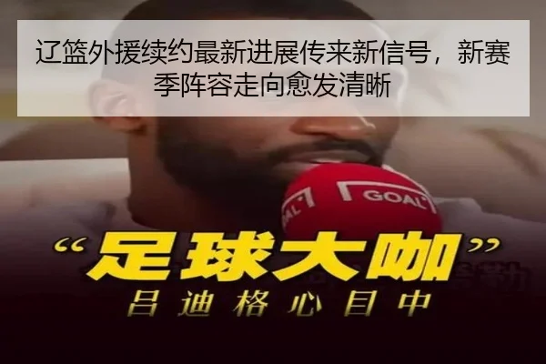 辽篮外援续约最新进展传来新信号，新赛季阵容走向愈发清晰 | kaiyun
